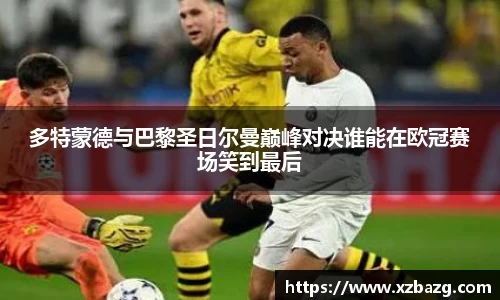 多特蒙德与巴黎圣日尔曼巅峰对决谁能在欧冠赛场笑到最后