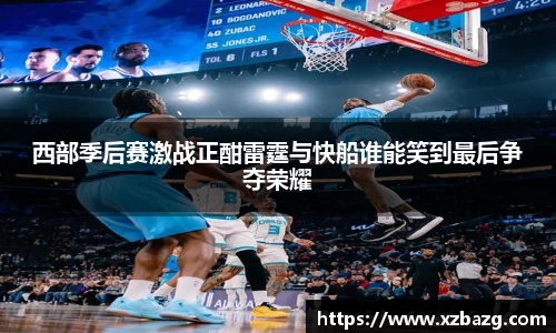 西部季后赛激战正酣雷霆与快船谁能笑到最后争夺荣耀