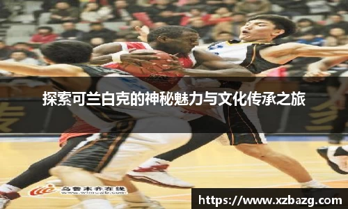mk体育：探索可兰白克的神秘魅力与文化传承之旅