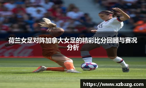 荷兰女足对阵加拿大女足的精彩比分回顾与赛况分析