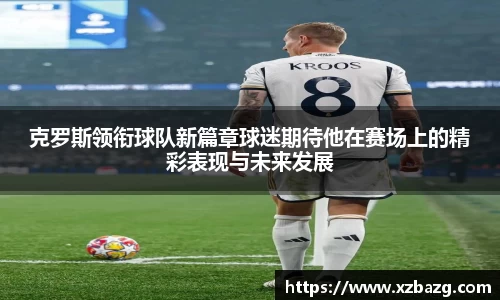 mk体育：克罗斯领衔球队新篇章球迷期待他在赛场上的精彩表现与未来发展