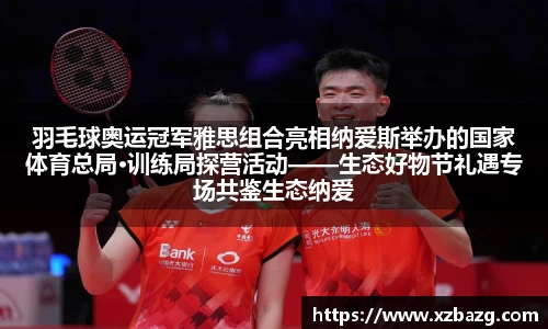 mk体育：羽毛球奥运冠军雅思组合亮相纳爱斯举办的国家体育总局·训练局探营活动——生态好物节礼遇专场共鉴生态纳爱斯科技硬实力